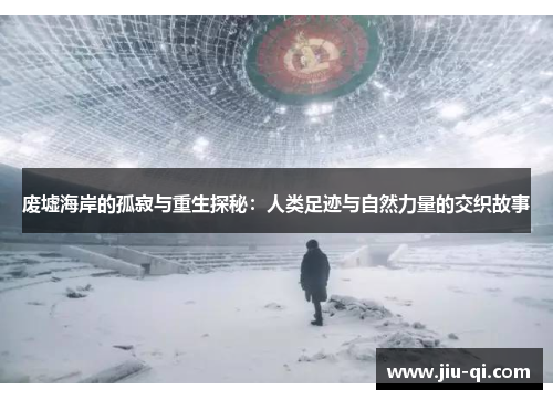 废墟海岸的孤寂与重生探秘：人类足迹与自然力量的交织故事