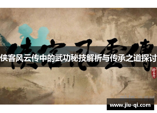 侠客风云传中的武功秘技解析与传承之道探讨