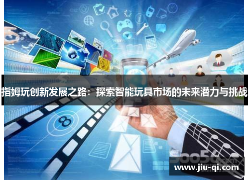 指姆玩创新发展之路：探索智能玩具市场的未来潜力与挑战