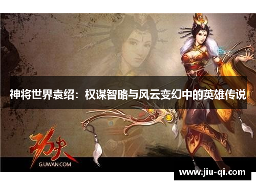 神将世界袁绍：权谋智略与风云变幻中的英雄传说