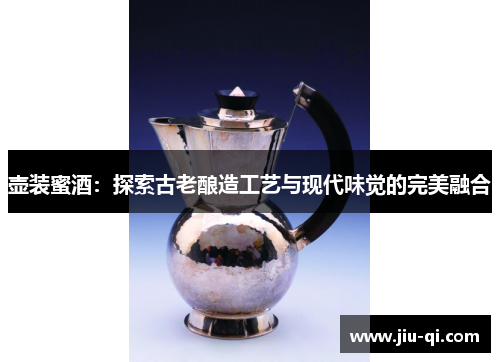 壶装蜜酒：探索古老酿造工艺与现代味觉的完美融合