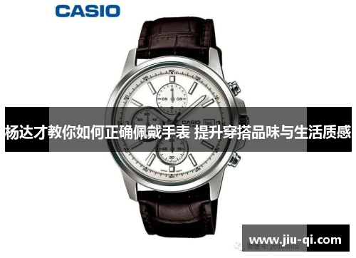杨达才教你如何正确佩戴手表 提升穿搭品味与生活质感